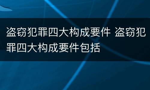 盗窃犯罪四大构成要件 盗窃犯罪四大构成要件包括
