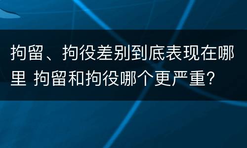 拘留、拘役差别到底表现在哪里 拘留和拘役哪个更严重?
