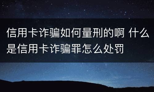 信用卡诈骗如何量刑的啊 什么是信用卡诈骗罪怎么处罚