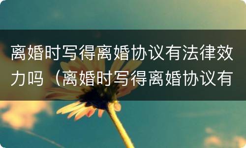 离婚时写得离婚协议有法律效力吗（离婚时写得离婚协议有法律效力吗怎么写）