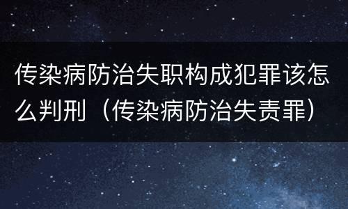 传染病防治失职构成犯罪该怎么判刑（传染病防治失责罪）