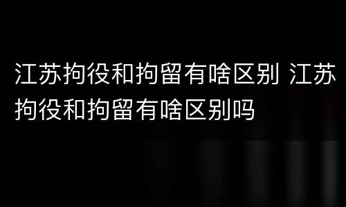 江苏拘役和拘留有啥区别 江苏拘役和拘留有啥区别吗