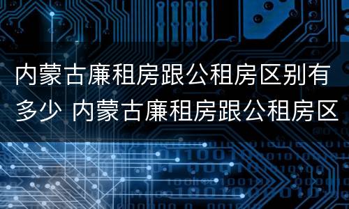 内蒙古廉租房跟公租房区别有多少 内蒙古廉租房跟公租房区别有多少套