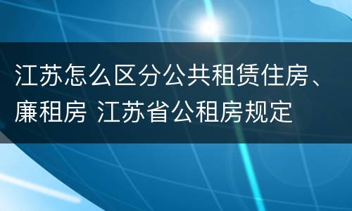 江苏怎么区分公共租赁住房、廉租房 江苏省公租房规定