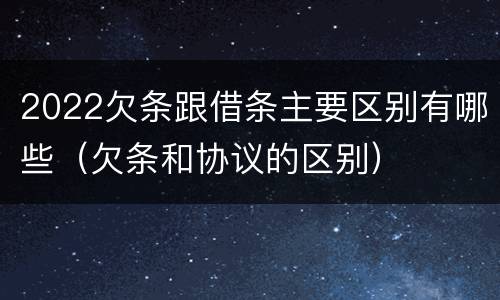 2022欠条跟借条主要区别有哪些（欠条和协议的区别）