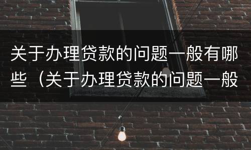 关于办理贷款的问题一般有哪些（关于办理贷款的问题一般有哪些呢）