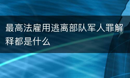 最高法雇用逃离部队军人罪解释都是什么