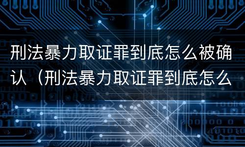 刑法暴力取证罪到底怎么被确认（刑法暴力取证罪到底怎么被确认的）