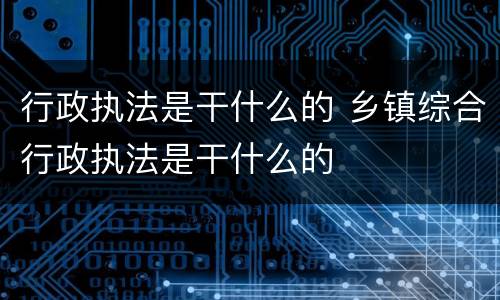 行政执法是干什么的 乡镇综合行政执法是干什么的