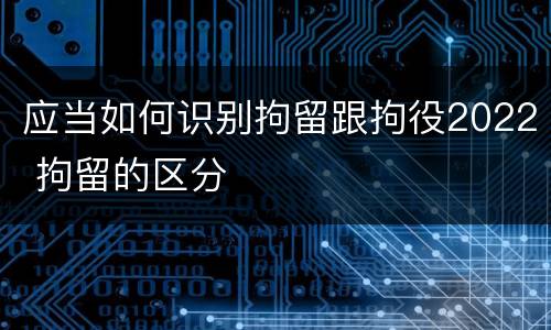 应当如何识别拘留跟拘役2022 拘留的区分