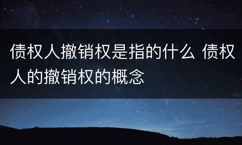 债权人撤销权是指的什么 债权人的撤销权的概念