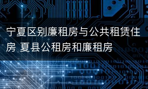 宁夏区别廉租房与公共租赁住房 夏县公租房和廉租房