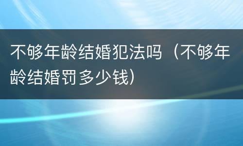 不够年龄结婚犯法吗（不够年龄结婚罚多少钱）