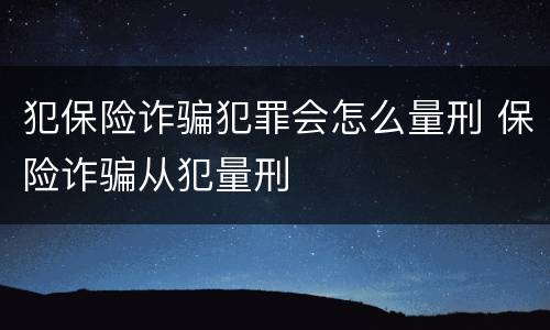 犯保险诈骗犯罪会怎么量刑 保险诈骗从犯量刑