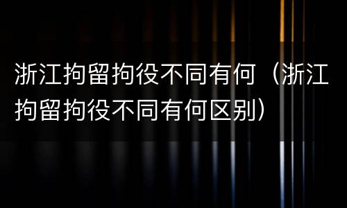 浙江拘留拘役不同有何（浙江拘留拘役不同有何区别）