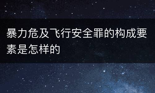暴力危及飞行安全罪的构成要素是怎样的