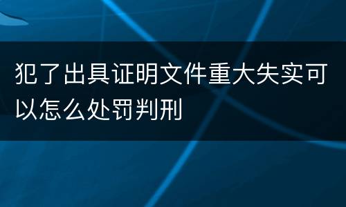犯了出具证明文件重大失实可以怎么处罚判刑