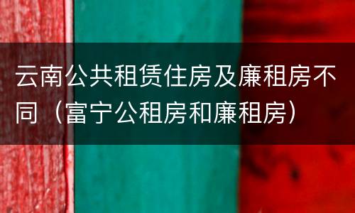 云南公共租赁住房及廉租房不同（富宁公租房和廉租房）