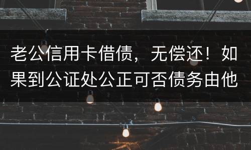 老公信用卡借债，无偿还！如果到公证处公正可否债务由他一人承受