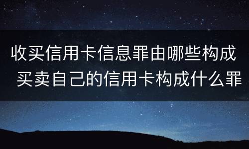 收买信用卡信息罪由哪些构成 买卖自己的信用卡构成什么罪