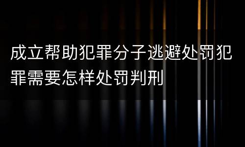 成立帮助犯罪分子逃避处罚犯罪需要怎样处罚判刑