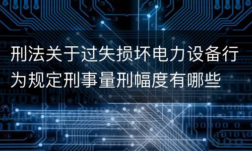 刑法关于过失损坏电力设备行为规定刑事量刑幅度有哪些