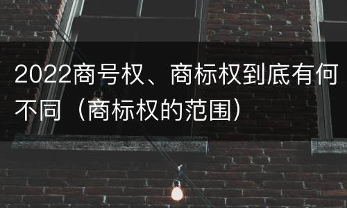 2022商号权、商标权到底有何不同（商标权的范围）