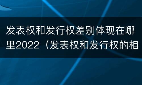 发表权和发行权差别体现在哪里2022（发表权和发行权的相同点）