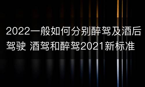 2022一般如何分别醉驾及酒后驾驶 酒驾和醉驾2021新标准