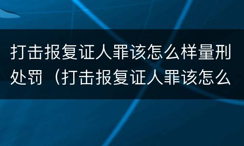打击报复证人罪该怎么样量刑处罚（打击报复证人罪该怎么样量刑处罚案例）