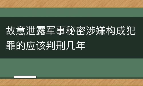 故意泄露军事秘密涉嫌构成犯罪的应该判刑几年