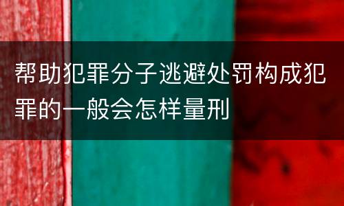 帮助犯罪分子逃避处罚构成犯罪的一般会怎样量刑