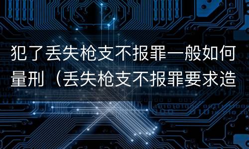 犯了丢失枪支不报罪一般如何量刑（丢失枪支不报罪要求造成了严重后果的才构成犯罪）