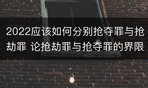 2022应该如何分别抢夺罪与抢劫罪 论抢劫罪与抢夺罪的界限