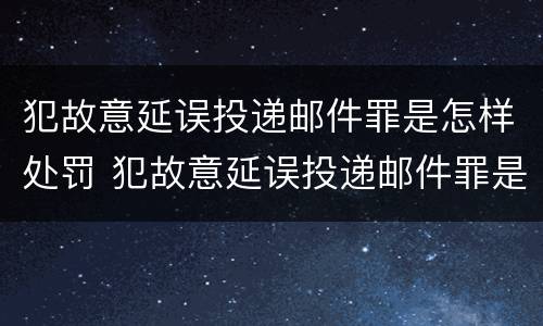 犯故意延误投递邮件罪是怎样处罚 犯故意延误投递邮件罪是怎样处罚的
