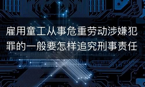 雇用童工从事危重劳动涉嫌犯罪的一般要怎样追究刑事责任