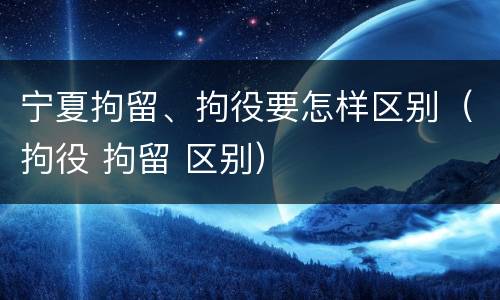 宁夏拘留、拘役要怎样区别（拘役 拘留 区别）