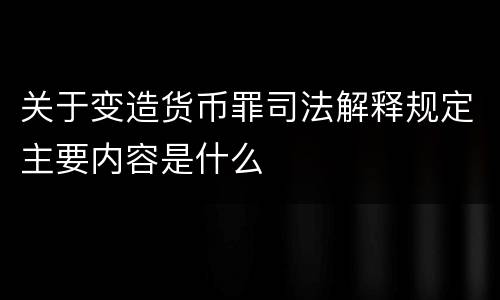 关于变造货币罪司法解释规定主要内容是什么