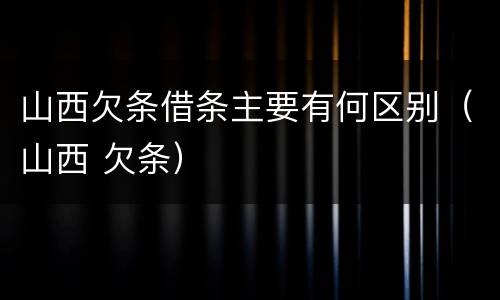 山西欠条借条主要有何区别（山西 欠条）
