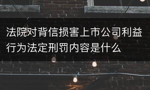 法院对背信损害上市公司利益行为法定刑罚内容是什么