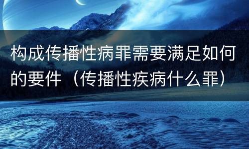 构成传播性病罪需要满足如何的要件（传播性疾病什么罪）