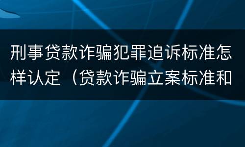 刑事贷款诈骗犯罪追诉标准怎样认定（贷款诈骗立案标准和量刑标准）