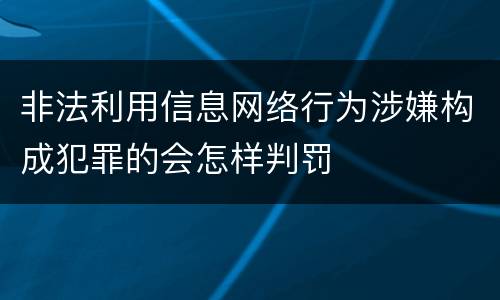 非法利用信息网络行为涉嫌构成犯罪的会怎样判罚