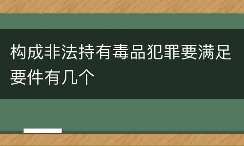 构成非法持有毒品犯罪要满足要件有几个