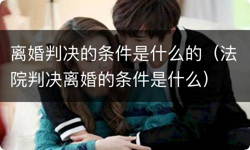 离婚判决的条件是什么的（法院判决离婚的条件是什么）