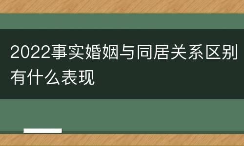 2022事实婚姻与同居关系区别有什么表现
