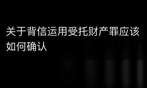 关于背信运用受托财产罪应该如何确认