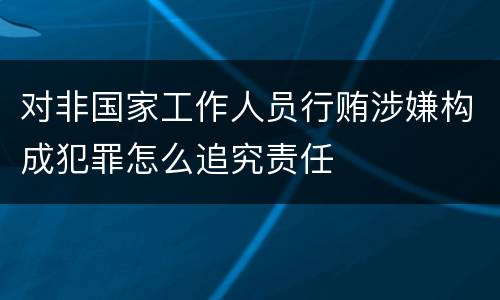 对非国家工作人员行贿涉嫌构成犯罪怎么追究责任