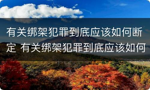 有关绑架犯罪到底应该如何断定 有关绑架犯罪到底应该如何断定罪名
