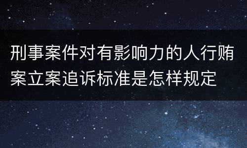 刑事案件对有影响力的人行贿案立案追诉标准是怎样规定